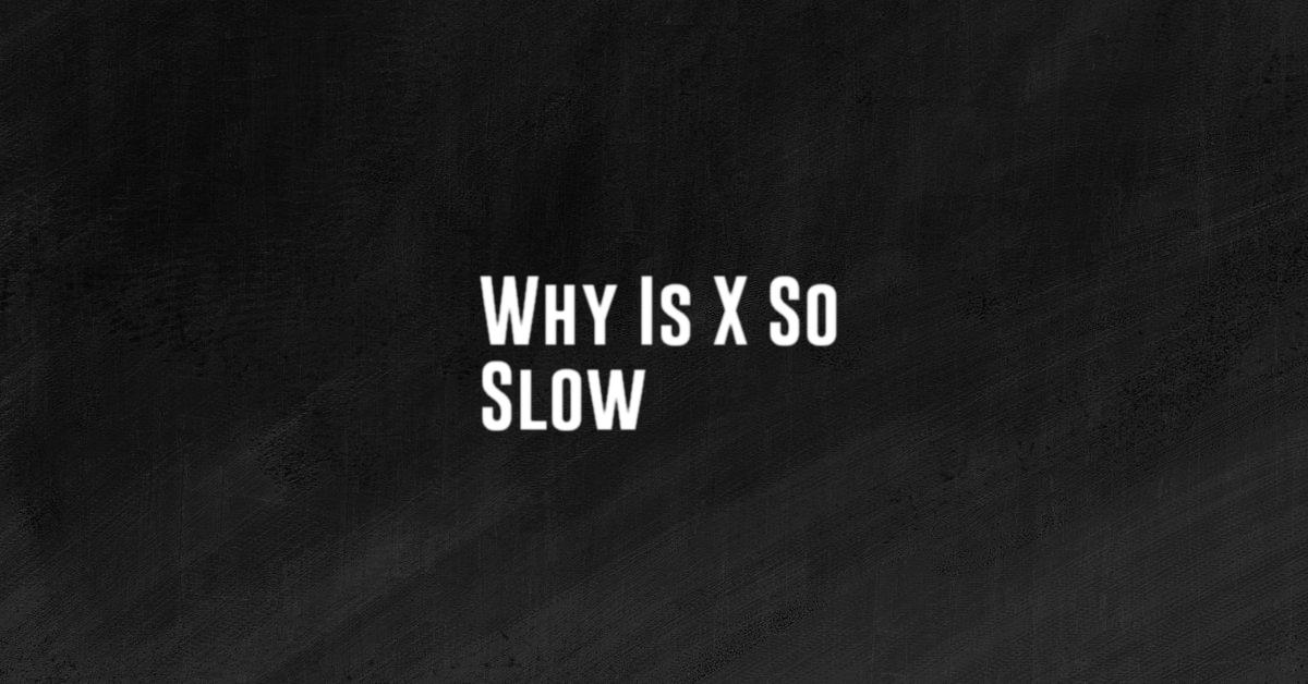 Why Is X So Slow